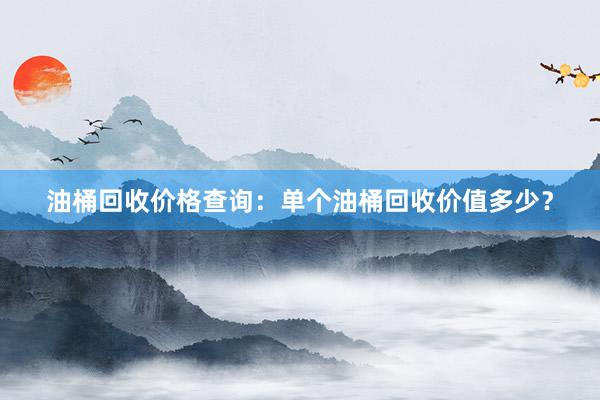 油桶回收价格查询：单个油桶回收价值多少？