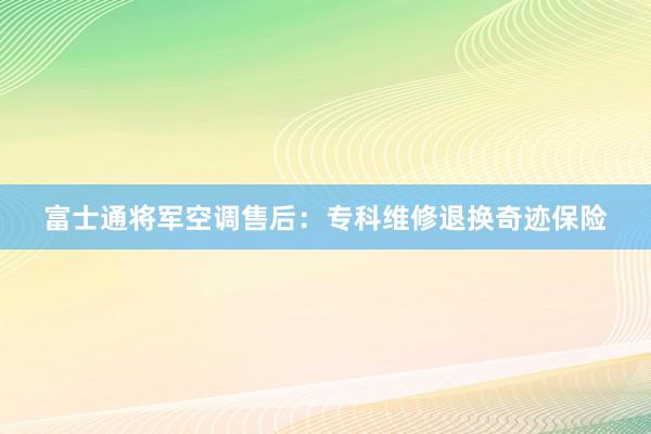 富士通将军空调售后：专科维修退换奇迹保险